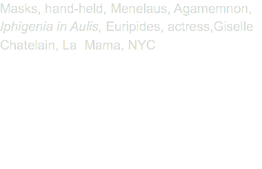 Masks, hand-held, Menelaus, Agamemnon, Iphigenia in Aulis, Euripides, actress,Giselle Chatelain, La Mama, NYC