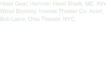 Head Gear, Hammer Head Shark, ME, Kirk Wood Bromley, Inverse Theater Co. Actor; Bob Laine, Ohio Theater, NYC