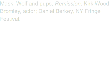 Mask, Wolf and pups, Remission, Kirk Wood Bromley, actor; Daniel Berkey, NY Fringe Festival.