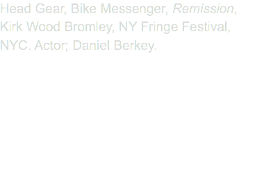 Head Gear, Bike Messenger, Remission, Kirk Wood Bromley, NY Fringe Festival, NYC. Actor; Daniel Berkey.