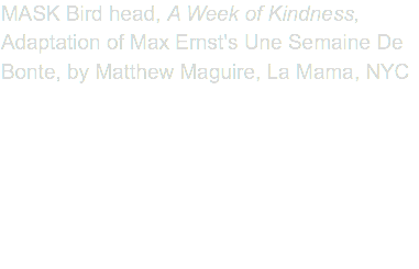 MASK Bird head, A Week of Kindness, Adaptation of Max Ernst's Une Semaine De Bonte, by Matthew Maguire, La Mama, NYC