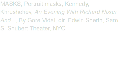 MASKS, Portrait masks, Kennedy, Khrushehev, An Evening With Richard Nixon And..., By Gore Vidal, dir. Edwin Sherin, Sam S. Shubert Theater, NYC