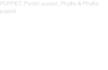 PUPPET, Portait puppet, Phyllis & Phyllis puppet