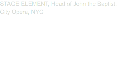 STAGE ELEMENT, Head of John the Baptist. City Opera, NYC