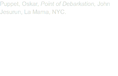 Puppet, Oskar, Point of Debarkation, John Jesurun, La Mama, NYC.